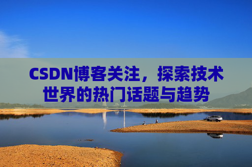 CSDN博客关注，探索技术世界的热门话题与趋势