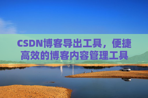 CSDN博客导出工具,便捷高效的博客内容管理工具
